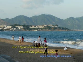 Ai ơi ! Người về cho ta nhắn với :
NHA-TRANG quê-hương dịu-hiền !
ngàn đời lòng tôi mến-yêu …
 