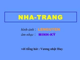 NHA-TRANG
hình-ảnh : LENGUYEN
âm-nhạc : MINH-KỲ
với tiếng hát : Vương nhật Huy
 