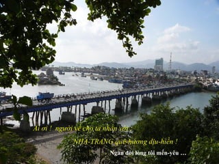 Ai ơi ! người về cho ta nhắn với :
NHA-TRANG quê-hương dịu-hiền !
Ngàn đời lòng tôi mến-yêu …
 