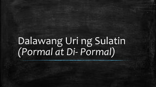 Dalawang Uri ng Sulatin
(Pormal at Di- Pormal)
 