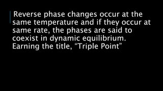 Reverse phase changes occur at the
same temperature and if they occur at
same rate, the phases are said to
coexist in dynamic equilibrium.
Earning the title, “Triple Point”
 