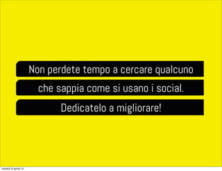 Non perdete tempo a cercare qualcuno
che sappia come si usano i social.
Dedicatelo a migliorare!
martedì 8 aprile 14
 