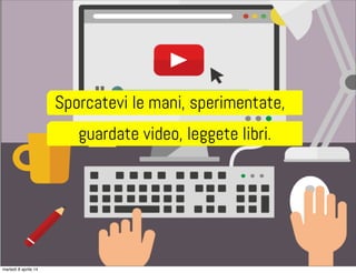 Sporcatevi le mani, sperimentate,
guardate video, leggete libri.
martedì 8 aprile 14
 