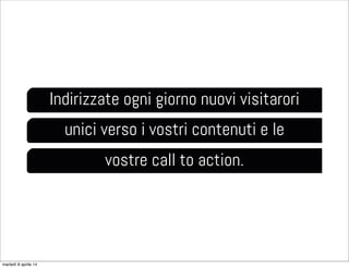 Indirizzate ogni giorno nuovi visitarori
unici verso i vostri contenuti e le
vostre call to action.
martedì 8 aprile 14
 