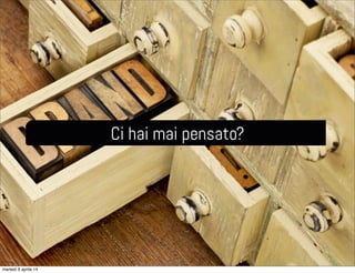 Ci hai mai pensato?
martedì 8 aprile 14
 