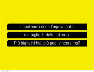I contenuti sono l’equivalente
dei biglietti della lotteria.
Più biglietti hai, più puoi vincere, no?
martedì 8 aprile 14
 