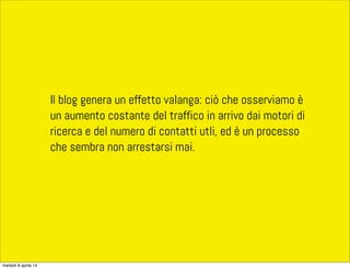 Il blog genera un effetto valanga: ciò che osserviamo è
un aumento costante del traffico in arrivo dai motori di
ricerca e del numero di contatti utli, ed è un processo
che sembra non arrestarsi mai.
martedì 8 aprile 14
 