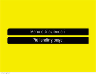 Meno siti aziendali.
Più landing page.
martedì 8 aprile 14
 
