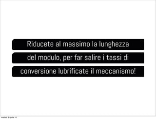 Riducete al massimo la lunghezza
del modulo, per far salire i tassi di
conversione lubrificate il meccanismo!
martedì 8 aprile 14
 