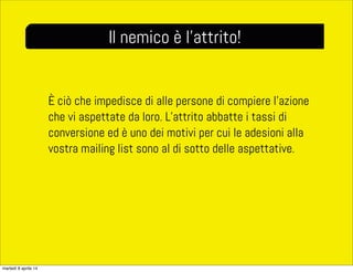 È ciò che impedisce di alle persone di compiere l’azione
che vi aspettate da loro. L’attrito abbatte i tassi di
conversione ed è uno dei motivi per cui le adesioni alla
vostra mailing list sono al di sotto delle aspettative.
Il nemico è l’attrito!
martedì 8 aprile 14
 