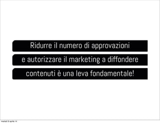 Ridurre il numero di approvazioni
e autorizzare il marketing a diffondere
contenuti è una leva fondamentale!
martedì 8 aprile 14
 