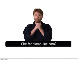 Che facciamo, inziamo?
martedì 8 aprile 14
 