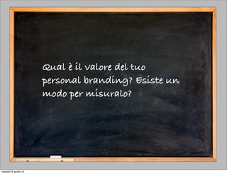 Qual è il valore del tuo
personal branding? Esiste un
modo per misuralo?
martedì 8 aprile 14
 