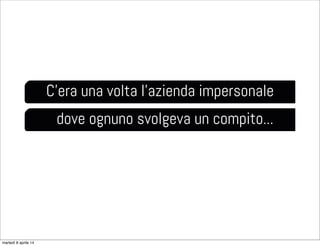 C’era una volta l’azienda impersonale
dove ognuno svolgeva un compito...
martedì 8 aprile 14
 