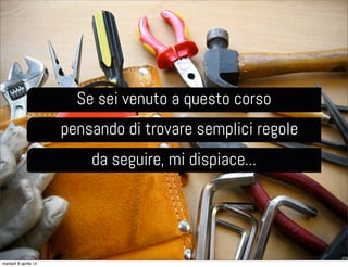 Se sei venuto a questo corso
pensando di trovare semplici regole
da seguire, mi dispiace...
martedì 8 aprile 14
 