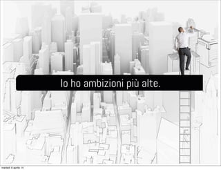 Io ho ambizioni più alte.
martedì 8 aprile 14
 
