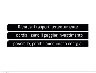Ricorda: i rapporti ostentamente
cordiali sono il peggior investimento
possibile, perché consumano energia.
martedì 8 aprile 14
 