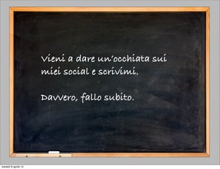 Vieni a dare un’occhiata sui
miei social e scrivimi.
Davvero, fallo subito.
martedì 8 aprile 14
 