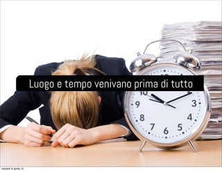 Luogo e tempo venivano prima di tutto
martedì 8 aprile 14
 