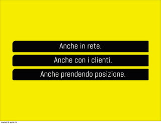 Anche in rete.
Anche con i clienti.
Anche prendendo posizione.
martedì 8 aprile 14
 