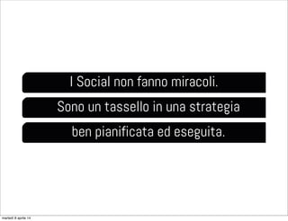 I Social non fanno miracoli.
Sono un tassello in una strategia
ben pianificata ed eseguita.
martedì 8 aprile 14
 