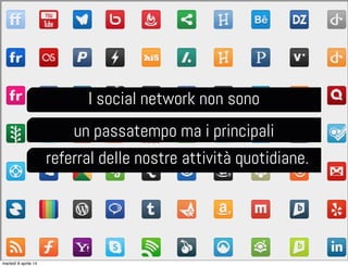 I social network non sono
un passatempo ma i principali
referral delle nostre attività quotidiane.
martedì 8 aprile 14
 