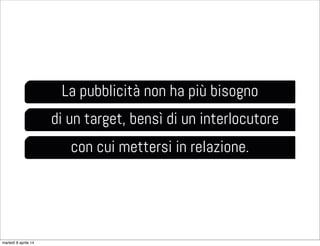 La pubblicità non ha più bisogno
di un target, bensì di un interlocutore
con cui mettersi in relazione.
martedì 8 aprile 14
 