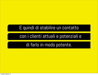 E quindi di stabilire un contatto
con i clienti attuali e potenziali e
di farlo in modo potente.
martedì 8 aprile 14
 