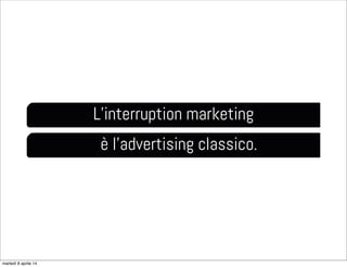 L’interruption marketing
è l’advertising classico.
martedì 8 aprile 14
 