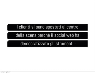 I clienti si sono spostati al centro
della scena perché il social web ha
democratizzato gli strumenti.
martedì 8 aprile 14
 
