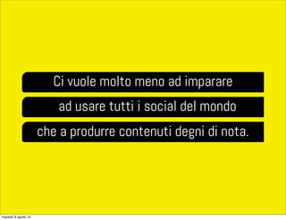 Ci vuole molto meno ad imparare
ad usare tutti i social del mondo
che a produrre contenuti degni di nota.
martedì 8 aprile 14
 