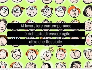 Al lavoratore contemporaneo
è richiesto di essere agile
oltre che flessibile.
martedì 8 aprile 14
 