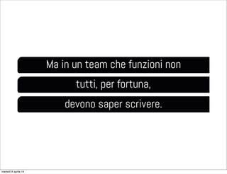 Ma in un team che funzioni non
tutti, per fortuna,
devono saper scrivere.
martedì 8 aprile 14
 