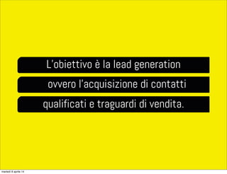 L’obiettivo è la lead generation
ovvero l’acquisizione di contatti
qualificati e traguardi di vendita.
martedì 8 aprile 14
 