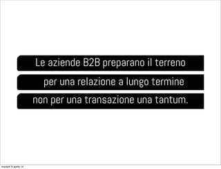 Le aziende B2B preparano il terreno
per una relazione a lungo termine
non per una transazione una tantum.
martedì 8 aprile 14
 