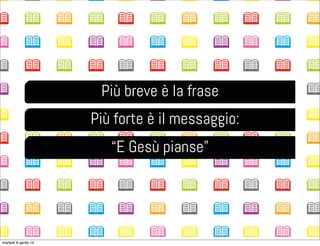Più breve è la frase
Più forte è il messaggio:
“E Gesù pianse”
martedì 8 aprile 14
 