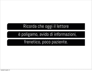 Ricorda che oggi il lettore
è poligamo, avido di informazioni,
frenetico, poco paziente.
martedì 8 aprile 14
 