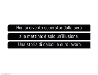 Non si diventa superstar dalla sera
alla mattina: è solo un’illusione.
Una storia di calcoli e duro lavoro.
martedì 8 aprile 14
 