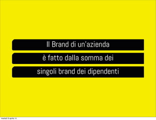 Il Brand di un’azienda
è fatto dalla somma dei
singoli brand dei dipendenti
martedì 8 aprile 14
 