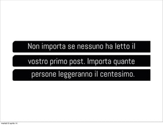 Non importa se nessuno ha letto il
vostro primo post. Importa quante
persone leggeranno il centesimo.
martedì 8 aprile 14
 
