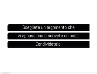 Scegliete un argomento che
vi appassiona e scrivete un post.
Condividetelo.
martedì 8 aprile 14
 