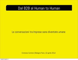 Le conversazioni tra Imprese sono diventate umane
Dal B2B al Human to Human
Cristiano Carriero | Bologna Fiere, 10 aprile 2014
martedì 8 aprile 14
 