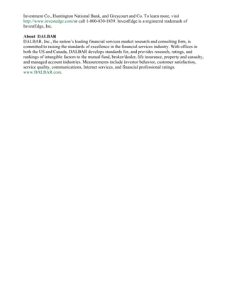 Investment Co., Huntington National Bank, and Greycourt and Co. To learn more, visit
http://www.investedge.com/or call 1-800-830-1839. InvestEdge is a registered trademark of
InvestEdge, Inc.
About DALBAR
DALBAR, Inc., the nation’s leading financial services market research and consulting firm, is
committed to raising the standards of excellence in the financial services industry. With offices in
both the US and Canada, DALBAR develops standards for, and provides research, ratings, and
rankings of intangible factors to the mutual fund, broker/dealer, life insurance, property and casualty,
and managed account industries. Measurements include investor behavior, customer satisfaction,
service quality, communications, Internet services, and financial professional ratings.
www.DALBAR.com.

 
