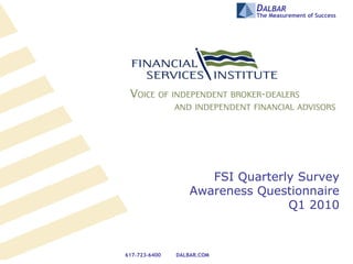 DALBAR
                             The Measurement of Success




                      FSI Quarterly Survey
                   Awareness Questionnaire
                                  Q1 2010



617-723-6400   DALBAR.COM
 