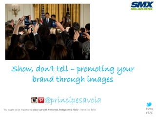 Show, don’t tell – promoting your
brand through images
@principesavoia
You ought to be in pictures: close up with Pinterest, Instagram & Flickr - Irene Dal Bello #smx
#22C
 