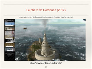 Le phare de Cordouan (2012)
avec le concours de Dassault Systèmes pour l’histoire du phare en 3D

http://www.cordouan.culture.fr/
!10

 