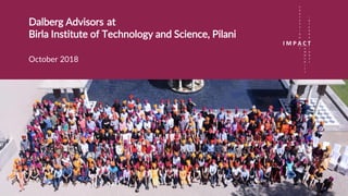 1
Dalberg Advisors at
Birla Institute of Technology and Science, Pilani
October 2018
L
I M P A C T
P
R
O
F
E
S
S
I
O
N
O
M
M
U
N
I
T
Y
I
N
T
E
R
N
A
I
O
N
A
L
 