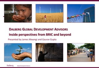 DALBERG GLOBAL DEVELOPMENT ADVISORS
Inside perspectives from BRIC and beyond
Presented by James Mwangi and Gaurav Gupta
 
