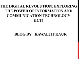 THE DIGITAL REVOLUTION: EXPLORING
THE POWER OF INFORMATION AND
COMMUNICATION TECHNOLOGY
(ICT)
BLOG BY : KAWALJIT KAUR
 