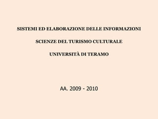 SISTEMI ED ELABORAZIONE DELLE INFORMAZIONI

      SCIENZE DEL TURISMO CULTURALE

          UNIVERSITÀ DI TERAMO




              AA. 2009 - 2010
 
